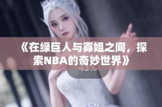 《在绿巨人与寡姐之间，探索NBA的奇妙世界》