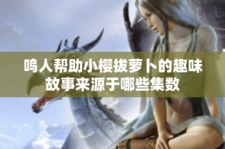 鸣人帮助小樱拔萝卜的趣味故事来源于哪些集数