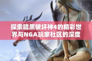 探索暗黑破坏神4的精彩世界与NGA玩家社区的深度交流