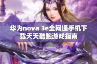 华为nova 3e全网通手机下载天天酷跑游戏指南