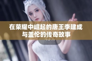 在荣耀中崛起的唐王李建成与盖伦的传奇故事