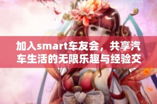 加入smart车友会，共享汽车生活的无限乐趣与经验交流