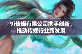 9i传媒有限公司携手创新，推动传媒行业新发展