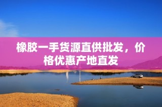 橡胶一手货源直供批发，价格优惠产地直发