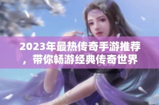 2023年最热传奇手游推荐，带你畅游经典传奇世界