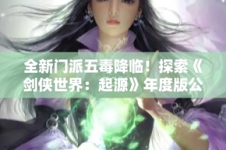 全新门派五毒降临！探索《剑侠世界：起源》年度版公测盛况