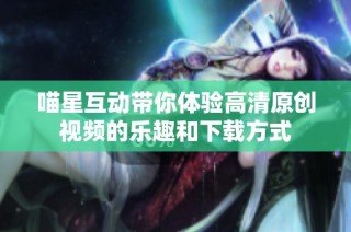 喵星互动带你体验高清原创视频的乐趣和下载方式