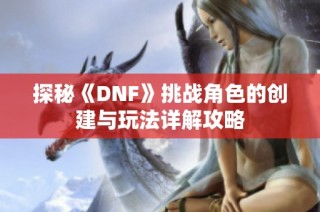 探秘《DNF》挑战角色的创建与玩法详解攻略