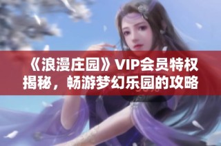 《浪漫庄园》VIP会员特权揭秘，畅游梦幻乐园的攻略指南