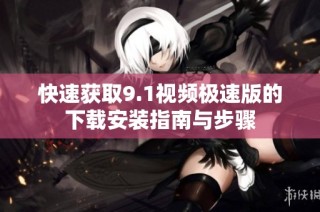 快速获取9.1视频极速版的下载安装指南与步骤