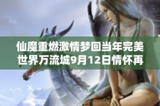 仙魔重燃激情梦回当年完美世界万流城9月12日情怀再启