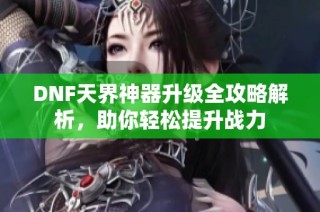 DNF天界神器升级全攻略解析，助你轻松提升战力