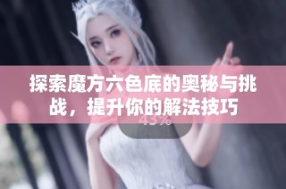 探索魔方六色底的奥秘与挑战，提升你的解法技巧