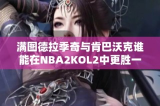 满图德拉季奇与肯巴沃克谁能在NBA2KOL2中更胜一筹