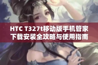 HTC T327t移动版手机管家下载安装全攻略与使用指南