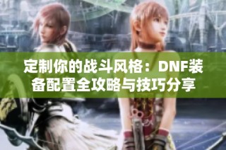 定制你的战斗风格：DNF装备配置全攻略与技巧分享
