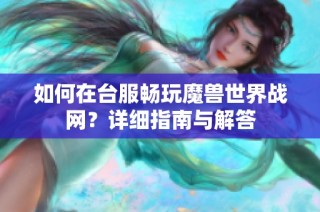 如何在台服畅玩魔兽世界战网？详细指南与解答