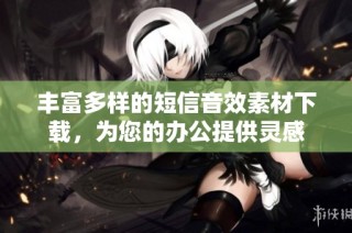 丰富多样的短信音效素材下载，为您的办公提供灵感