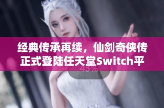 经典传承再续，仙剑奇侠传正式登陆任天堂Switch平台