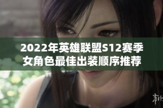 2022年英雄联盟S12赛季女角色最佳出装顺序推荐