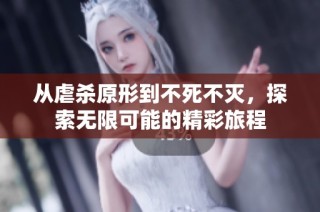 从虐杀原形到不死不灭，探索无限可能的精彩旅程