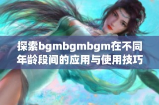 探索bgmbgmbgm在不同年龄段间的应用与使用技巧