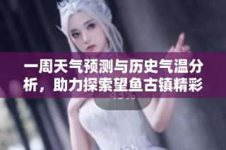 一周天气预测与历史气温分析，助力探索望鱼古镇精彩旅程