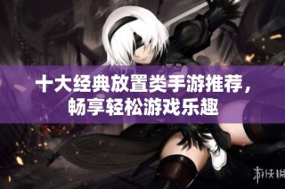 十大经典放置类手游推荐，畅享轻松游戏乐趣
