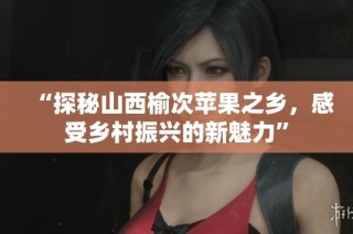 “探秘山西榆次苹果之乡，感受乡村振兴的新魅力”