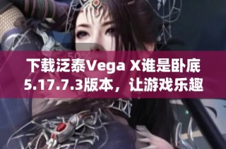 下载泛泰Vega X谁是卧底5.17.7.3版本，让游戏乐趣倍增
