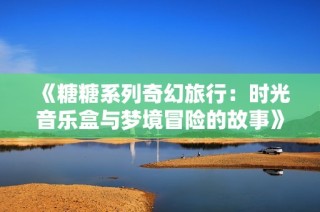 《糖糖系列奇幻旅行：时光音乐盒与梦境冒险的故事》