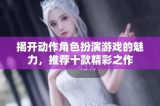 揭开动作角色扮演游戏的魅力，推荐十款精彩之作