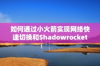 如何通过小火箭实现网络快速切换和Shadowrocket全局设置技巧