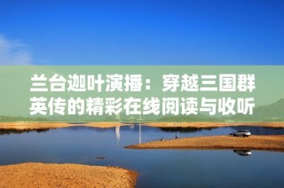 兰台迦叶演播：穿越三国群英传的精彩在线阅读与收听体验