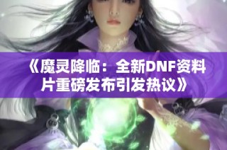 《魔灵降临：全新DNF资料片重磅发布引发热议》