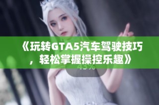 《玩转GTA5汽车驾驶技巧，轻松掌握操控乐趣》