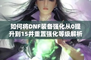 如何将DNF装备强化从0提升到15并重置强化等级解析