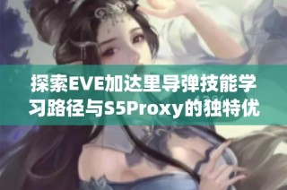 探索EVE加达里导弹技能学习路径与S5Proxy的独特优势解析