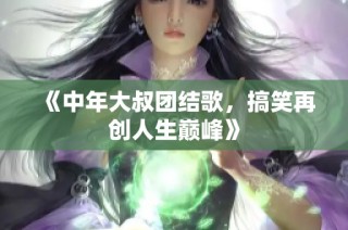 《中年大叔团结歌，搞笑再创人生巅峰》