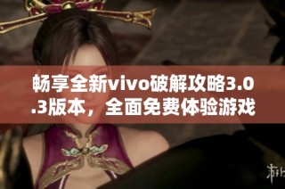 畅享全新vivo破解攻略3.0.3版本，全面免费体验游戏乐趣