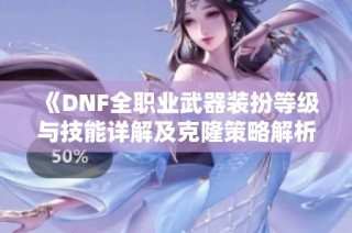 《DNF全职业武器装扮等级与技能详解及克隆策略解析》
