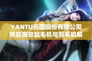 YANTU元图股份有限公司供应高效起毛机与剪毛机解决方案