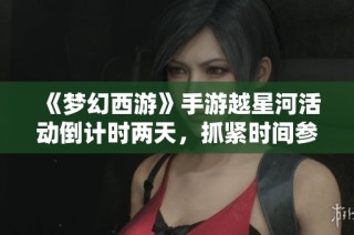 《梦幻西游》手游越星河活动倒计时两天，抓紧时间参与！