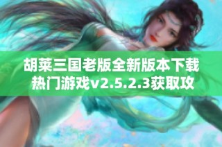 胡莱三国老版全新版本下载 热门游戏v2.5.2.3获取攻略