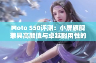 Moto S50评测：小屏旗舰兼具高颜值与卓越耐用性的惊喜体验