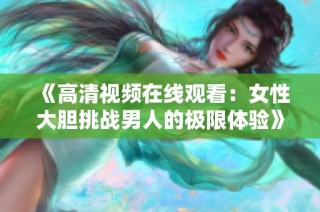 《高清视频在线观看：女性大胆挑战男人的极限体验》