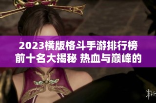 2023横版格斗手游排行榜前十名大揭秘 热血与巅峰的精彩对决！