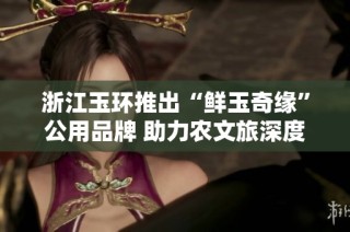 浙江玉环推出“鲜玉奇缘”公用品牌 助力农文旅深度融合与发展