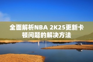 全面解析NBA 2K25更新卡顿问题的解决方法