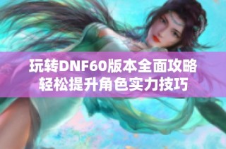 玩转DNF60版本全面攻略轻松提升角色实力技巧